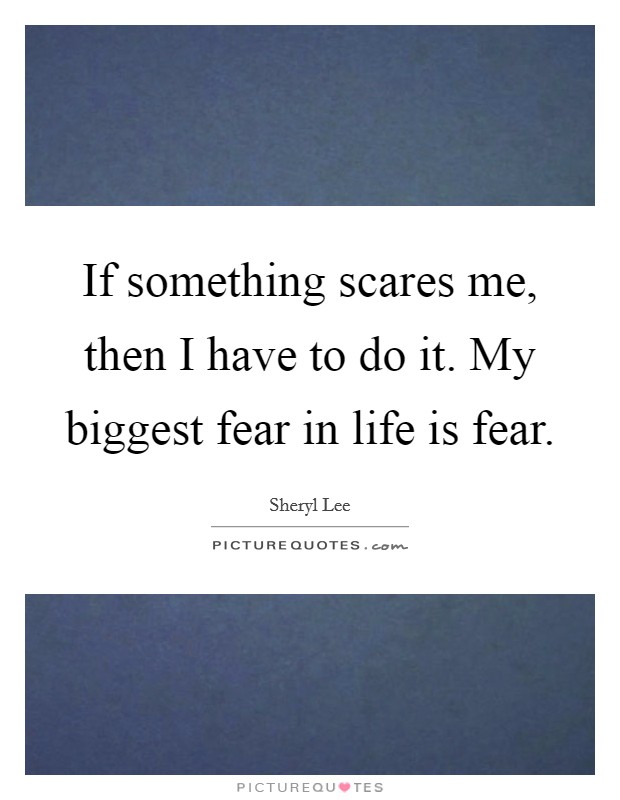If something scares me, then I have to do it. My biggest fear in life is fear. Picture Quote #1