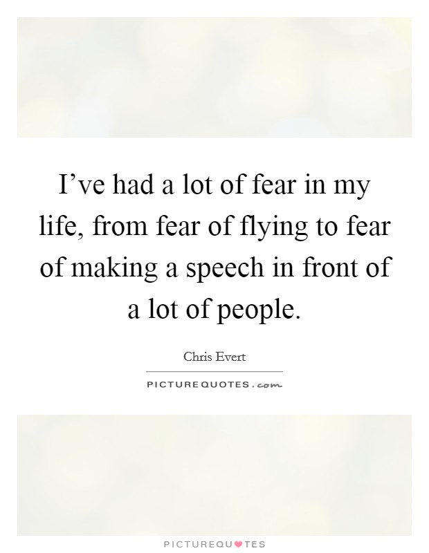 I've had a lot of fear in my life, from fear of flying to fear of making a speech in front of a lot of people. Picture Quote #1