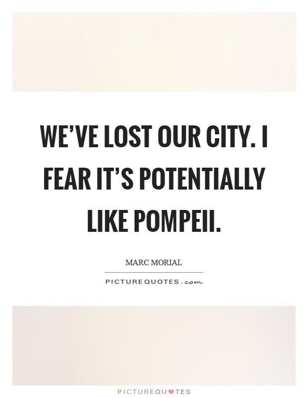 We've lost our city. I fear it's potentially like Pompeii. Picture Quote #1