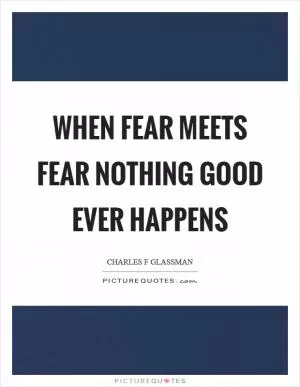 When fear meets fear nothing good ever happens Picture Quote #1