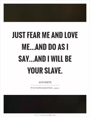 Just fear me and love me...and do as I say...and I will be your slave Picture Quote #1