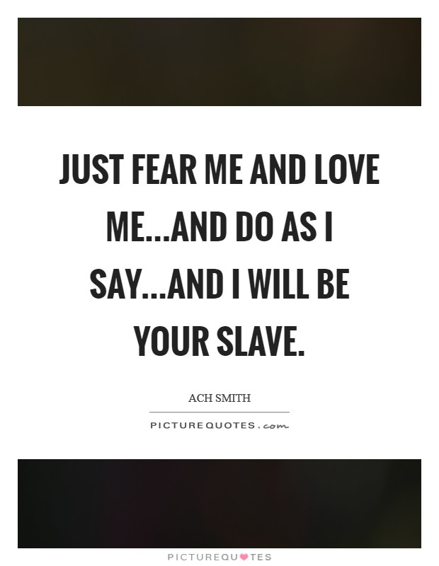 Just fear me and love me...and do as I say...and I will be your slave. Picture Quote #1