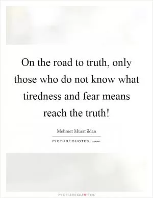 On the road to truth, only those who do not know what tiredness and fear means reach the truth! Picture Quote #1