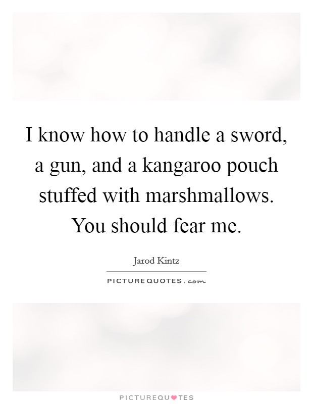 I know how to handle a sword, a gun, and a kangaroo pouch stuffed with marshmallows. You should fear me. Picture Quote #1