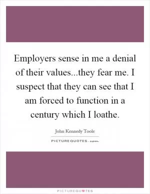 Employers sense in me a denial of their values...they fear me. I suspect that they can see that I am forced to function in a century which I loathe Picture Quote #1