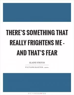 There’s something that really frightens me - and that’s fear Picture Quote #1