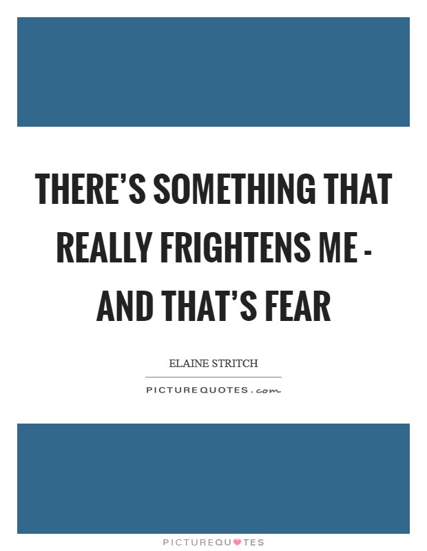 There's something that really frightens me - and that's fear Picture Quote #1