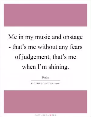 Me in my music and onstage - that’s me without any fears of judgement; that’s me when I’m shining Picture Quote #1