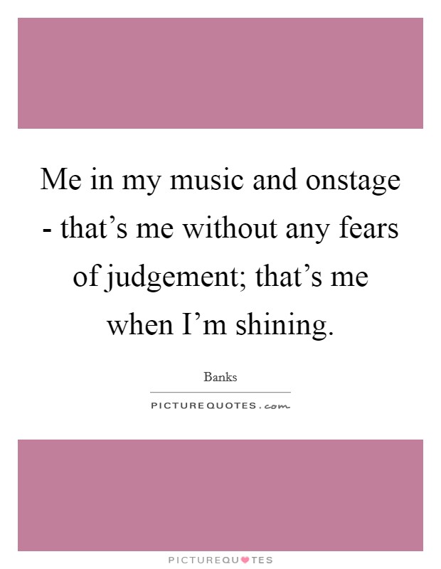 Me in my music and onstage - that's me without any fears of judgement; that's me when I'm shining. Picture Quote #1