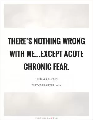 There’s nothing wrong with me...except acute chronic fear Picture Quote #1