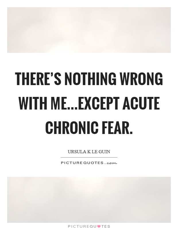 There's nothing wrong with me...except acute chronic fear. Picture Quote #1