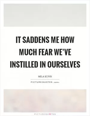 It saddens me how much fear we’ve instilled in ourselves Picture Quote #1