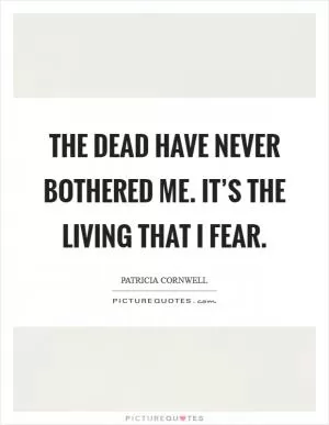 The dead have never bothered me. It’s the living that I fear Picture Quote #1