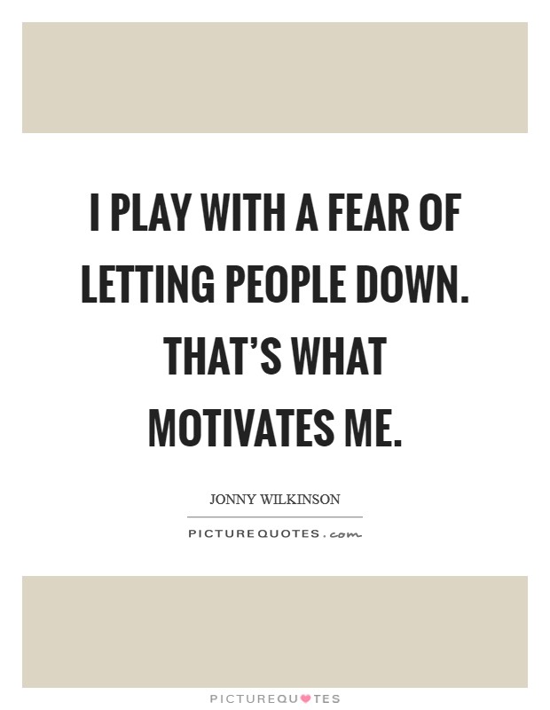 I play with a fear of letting people down. That's what motivates me. Picture Quote #1