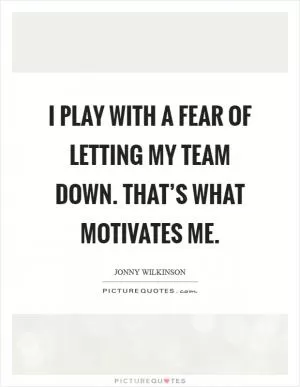 I play with a fear of letting my team down. That’s what motivates me Picture Quote #1