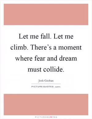 Let me fall. Let me climb. There’s a moment where fear and dream must collide Picture Quote #1