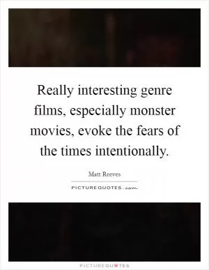 Really interesting genre films, especially monster movies, evoke the fears of the times intentionally Picture Quote #1