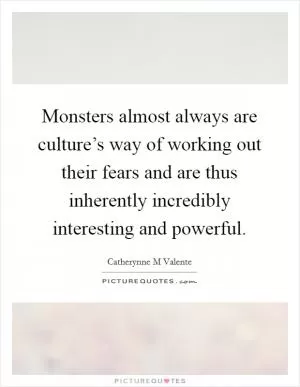 Monsters almost always are culture’s way of working out their fears and are thus inherently incredibly interesting and powerful Picture Quote #1