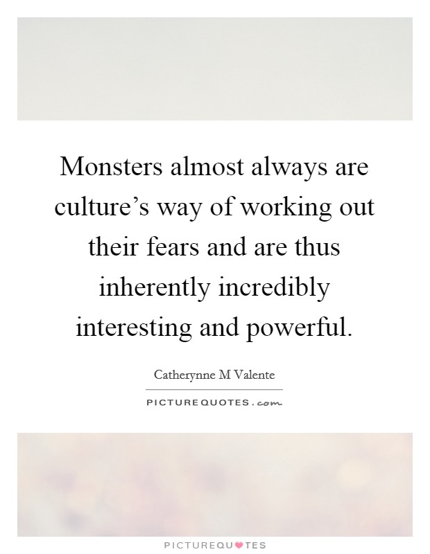 Monsters almost always are culture's way of working out their fears and are thus inherently incredibly interesting and powerful. Picture Quote #1
