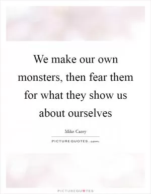 We make our own monsters, then fear them for what they show us about ourselves Picture Quote #1