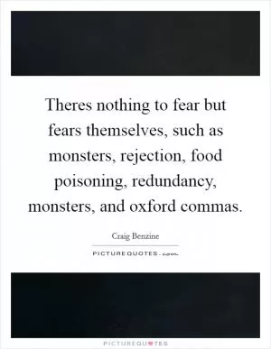 Theres nothing to fear but fears themselves, such as monsters, rejection, food poisoning, redundancy, monsters, and oxford commas Picture Quote #1
