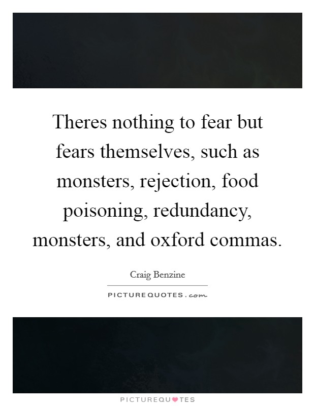 Theres nothing to fear but fears themselves, such as monsters, rejection, food poisoning, redundancy, monsters, and oxford commas. Picture Quote #1