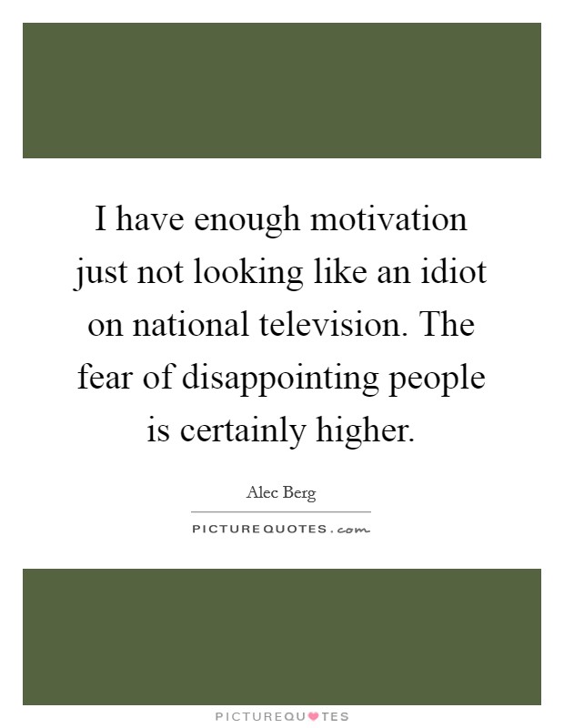 I have enough motivation just not looking like an idiot on national television. The fear of disappointing people is certainly higher. Picture Quote #1