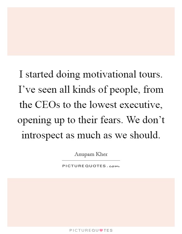 I started doing motivational tours. I've seen all kinds of people, from the CEOs to the lowest executive, opening up to their fears. We don't introspect as much as we should. Picture Quote #1