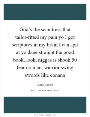 God’s the seamtress that tailor-fitted my pain yo I got scriptures in my brain I can spit at yo dane straight the good book, look, niggas is shook 50 fear no man, warrior swing swords like conana Picture Quote #1