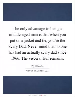 The only advantage to being a middle-aged man is that when you put on a jacket and tie, you’re the Scary Dad. Never mind that no one has had an actually scary dad since 1966. The visceral fear remains Picture Quote #1