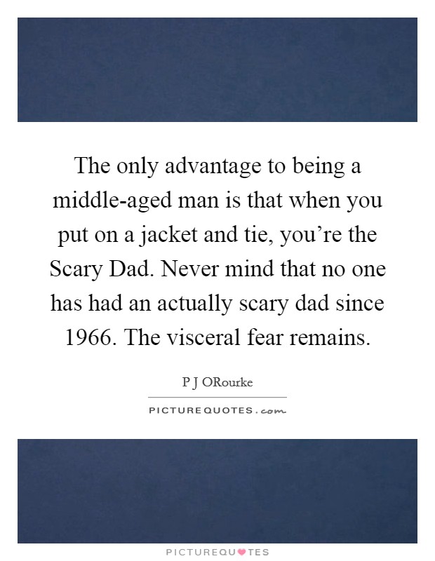 The only advantage to being a middle-aged man is that when you put on a jacket and tie, you're the Scary Dad. Never mind that no one has had an actually scary dad since 1966. The visceral fear remains. Picture Quote #1