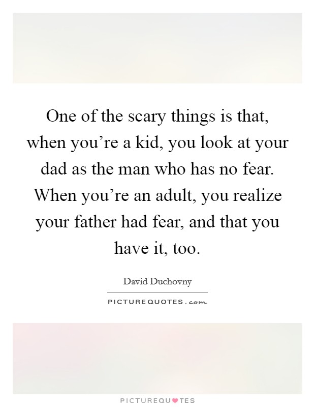 One of the scary things is that, when you're a kid, you look at your dad as the man who has no fear. When you're an adult, you realize your father had fear, and that you have it, too. Picture Quote #1