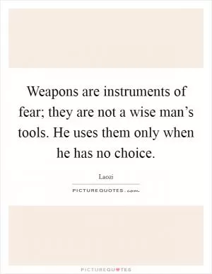 Weapons are instruments of fear; they are not a wise man’s tools. He uses them only when he has no choice Picture Quote #1