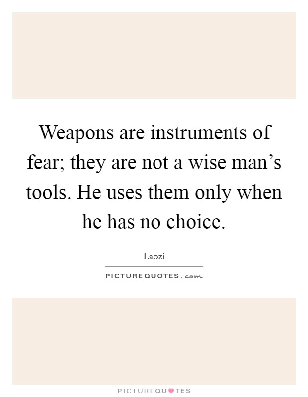 Weapons are instruments of fear; they are not a wise man's tools. He uses them only when he has no choice. Picture Quote #1