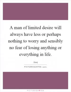 A man of limited desire will always have less or perhaps nothing to worry and sensibly no fear of losing anything or everything in life Picture Quote #1