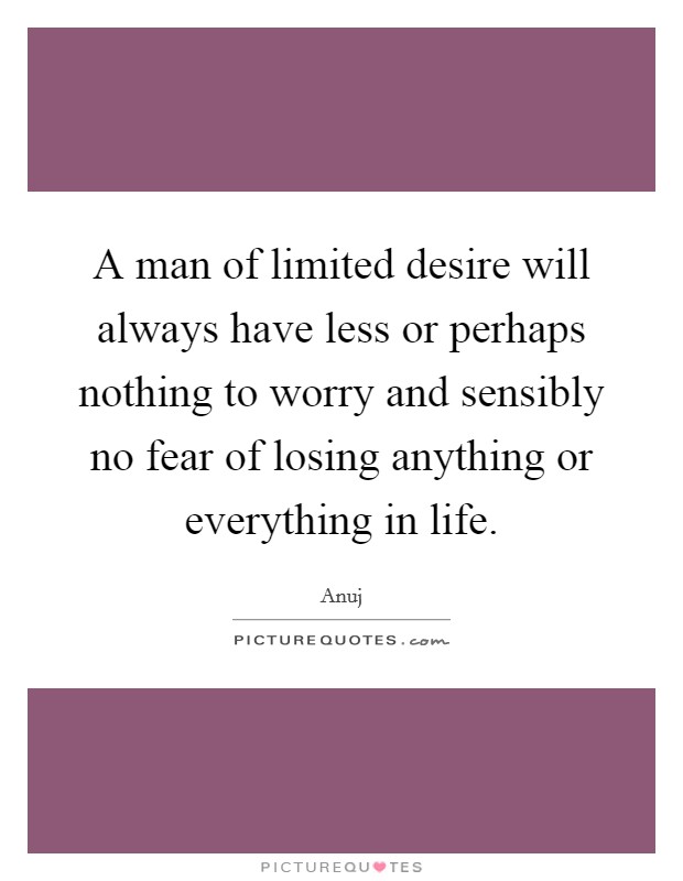 A man of limited desire will always have less or perhaps nothing to worry and sensibly no fear of losing anything or everything in life. Picture Quote #1