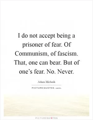 I do not accept being a prisoner of fear. Of Communism, of fascism. That, one can bear. But of one’s fear. No. Never Picture Quote #1