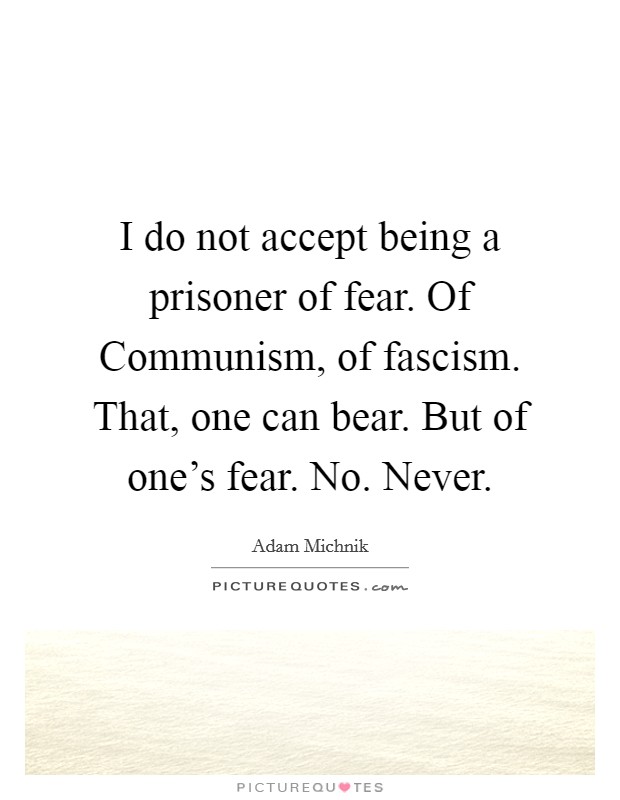 I do not accept being a prisoner of fear. Of Communism, of fascism. That, one can bear. But of one's fear. No. Never. Picture Quote #1