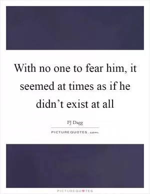 With no one to fear him, it seemed at times as if he didn’t exist at all Picture Quote #1