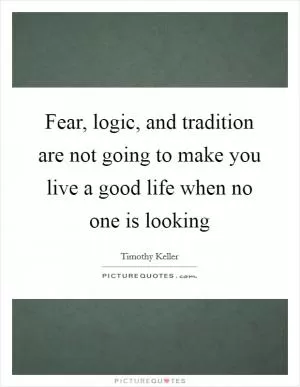Fear, logic, and tradition are not going to make you live a good life when no one is looking Picture Quote #1