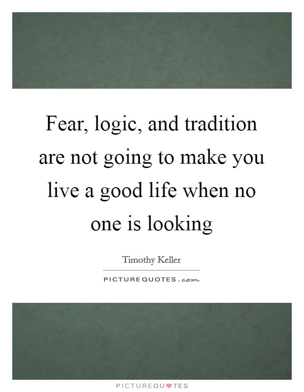 Fear, logic, and tradition are not going to make you live a good life when no one is looking Picture Quote #1