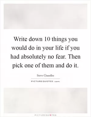 Write down 10 things you would do in your life if you had absolutely no fear. Then pick one of them and do it Picture Quote #1