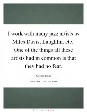 I work with many jazz artists as Miles Davis, Laughlin, etc.. One of the things all these artists had in common is that they had no fear Picture Quote #1