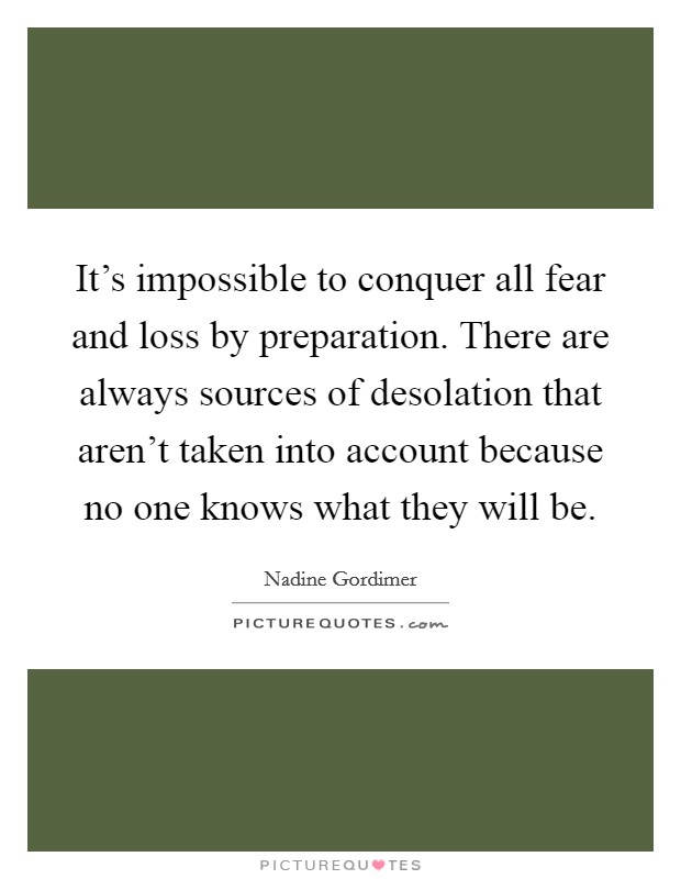 It's impossible to conquer all fear and loss by preparation. There are always sources of desolation that aren't taken into account because no one knows what they will be. Picture Quote #1
