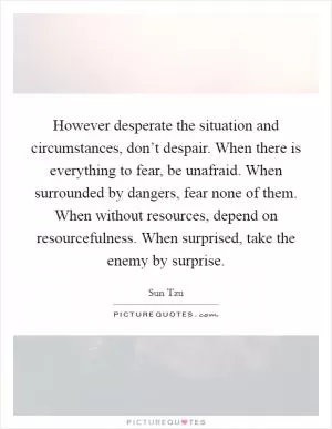 However desperate the situation and circumstances, don’t despair. When there is everything to fear, be unafraid. When surrounded by dangers, fear none of them. When without resources, depend on resourcefulness. When surprised, take the enemy by surprise Picture Quote #1