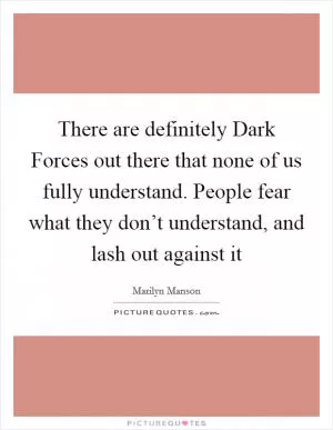 There are definitely Dark Forces out there that none of us fully understand. People fear what they don’t understand, and lash out against it Picture Quote #1