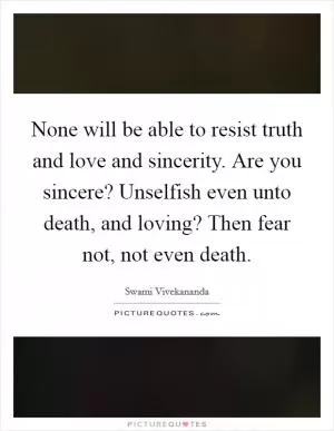 None will be able to resist truth and love and sincerity. Are you sincere? Unselfish even unto death, and loving? Then fear not, not even death Picture Quote #1