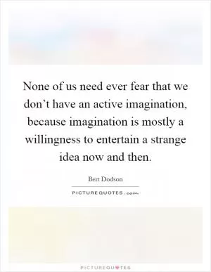 None of us need ever fear that we don’t have an active imagination, because imagination is mostly a willingness to entertain a strange idea now and then Picture Quote #1