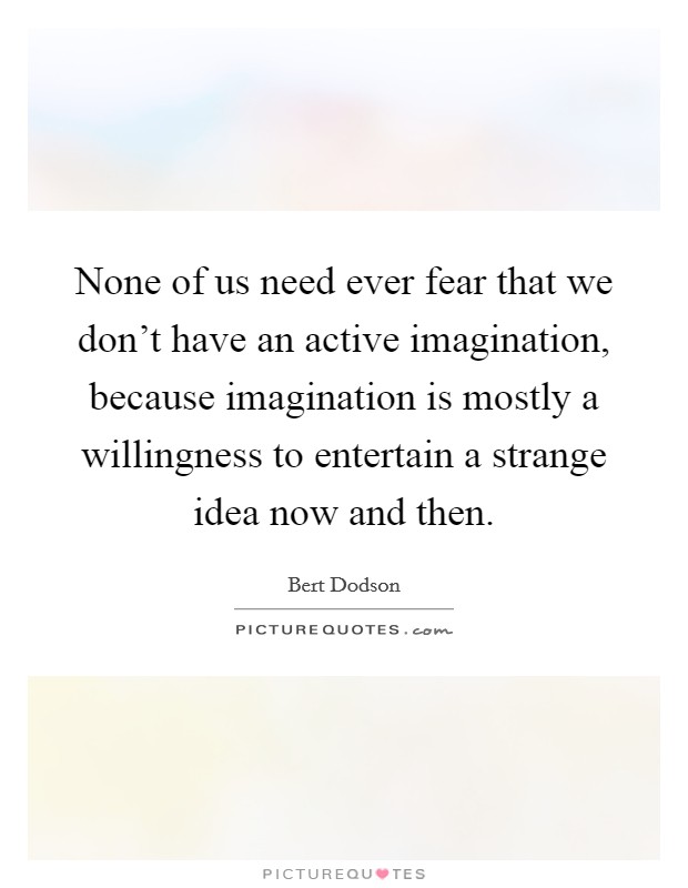 None of us need ever fear that we don't have an active imagination, because imagination is mostly a willingness to entertain a strange idea now and then. Picture Quote #1
