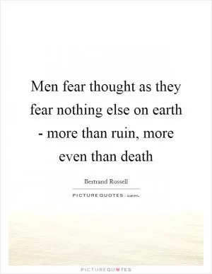 Men fear thought as they fear nothing else on earth - more than ruin, more even than death Picture Quote #1